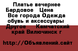Платье вечернее. Бардовое › Цена ­ 500 - Все города Одежда, обувь и аксессуары » Другое   . Камчатский край,Вилючинск г.